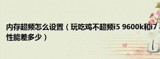 内存超频怎么设置（玩吃鸡不超频i5 9600k和i7 8700k游戏性能差多少）