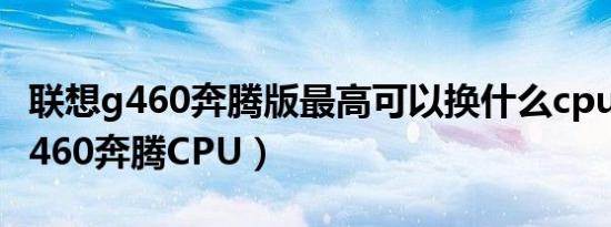 联想g460奔腾版最高可以换什么cpu（联想G460奔腾CPU）