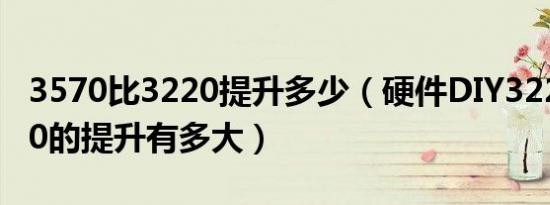 3570比3220提升多少（硬件DIY3220换3570的提升有多大）