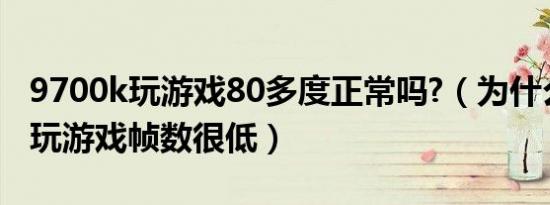 9700k玩游戏80多度正常吗?（为什么9700k玩游戏帧数很低）