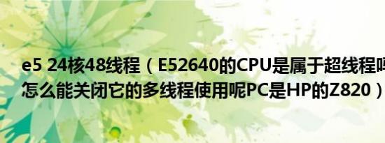 e5 24核48线程（E52640的CPU是属于超线程吗如果不是怎么能关闭它的多线程使用呢PC是HP的Z820）