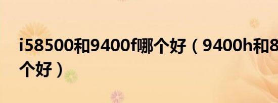 i58500和9400f哪个好（9400h和8550u哪个好）