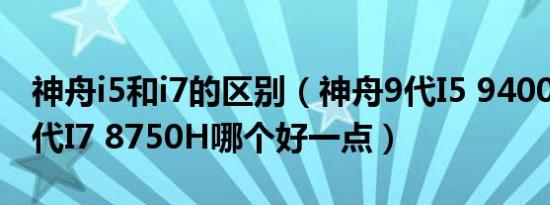 神舟i5和i7的区别（神舟9代I5 9400和神舟8代I7 8750H哪个好一点）