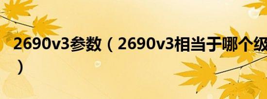 2690v3参数（2690v3相当于哪个级别的cpu）