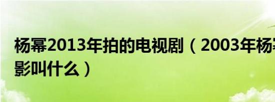 杨幂2013年拍的电视剧（2003年杨幂演的电影叫什么）