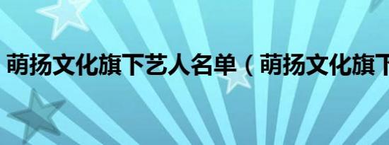 萌扬文化旗下艺人名单（萌扬文化旗下艺人）