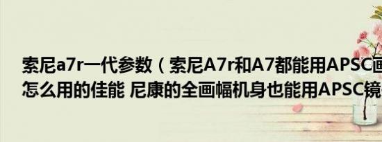 索尼a7r一代参数（索尼A7r和A7都能用APSC画幅的镜头怎么用的佳能 尼康的全画幅机身也能用APSC镜头吗）