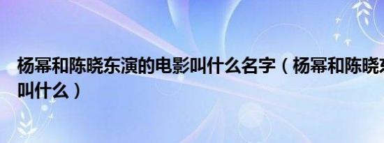 杨幂和陈晓东演的电影叫什么名字（杨幂和陈晓东演的电影叫什么）