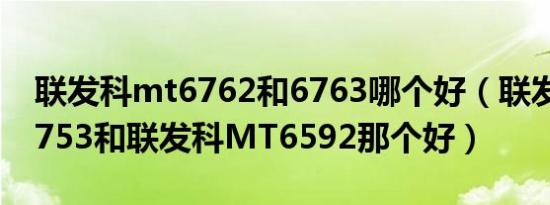 联发科mt6762和6763哪个好（联发科MT6753和联发科MT6592那个好）