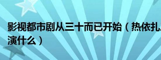 影视都市剧从三十而已开始（热依扎三十而已演什么）