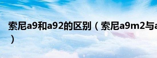 索尼a9和a92的区别（索尼a9m2与a9的区别）