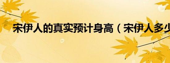 宋伊人的真实预计身高（宋伊人多少斤）