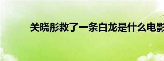 关晓彤救了一条白龙是什么电影