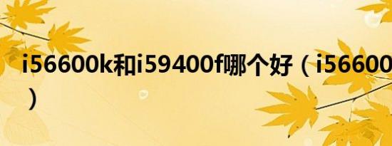 i56600k和i59400f哪个好（i56600K怎么样）