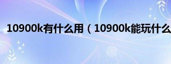 10900k有什么用（10900k能玩什么游戏）