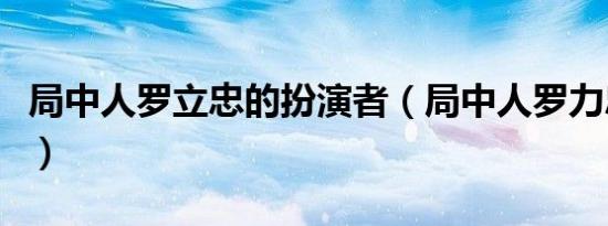 局中人罗立忠的扮演者（局中人罗力忠扮演者）