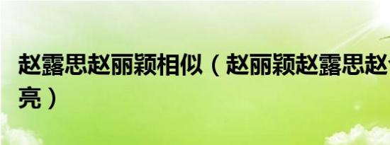 赵露思赵丽颖相似（赵丽颖赵露思赵今麦谁漂亮）