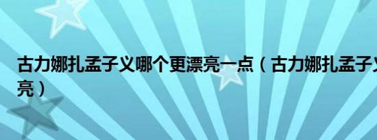 古力娜扎孟子义哪个更漂亮一点（古力娜扎孟子义哪个更漂亮）