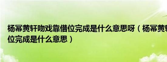 杨幂黄轩吻戏靠借位完成是什么意思呀（杨幂黄轩吻戏靠借位完成是什么意思）