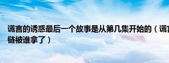 谎言的诱惑最后一个故事是从第几集开始的（谎言的诱惑项链被谁拿了）