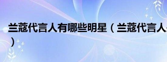 兰蔻代言人有哪些明星（兰蔻代言人是杨幂吗）