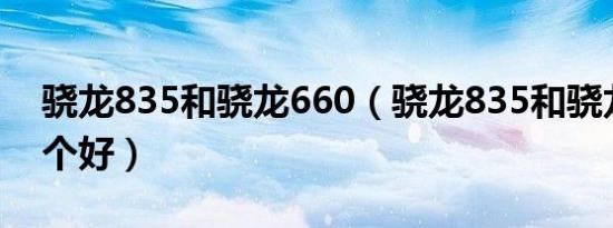 骁龙835和骁龙660（骁龙835和骁龙758哪个好）