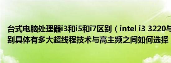 台式电脑处理器i3和i5和i7区别（intel i3 3220与3240的区别具体有多大超线程技术与高主频之间如何选择）