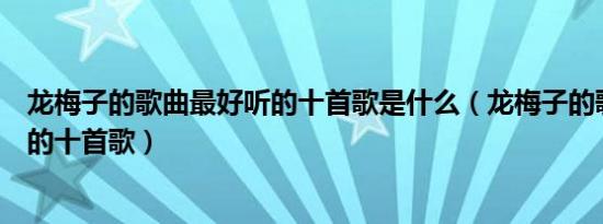 龙梅子的歌曲最好听的十首歌是什么（龙梅子的歌曲最好听的十首歌）