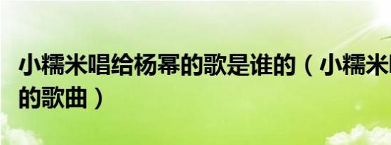 小糯米唱给杨幂的歌是谁的（小糯米唱给杨幂的歌曲）