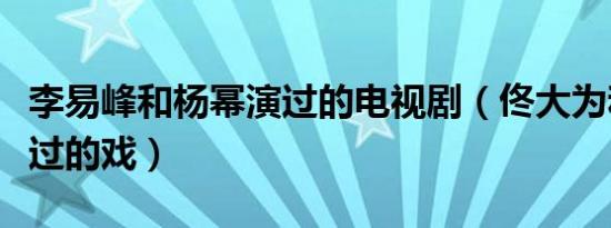 李易峰和杨幂演过的电视剧（佟大为和杨幂演过的戏）