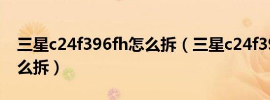 三星c24f396fh怎么拆（三星c24f390fhc怎么拆）