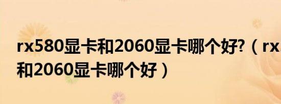 rx580显卡和2060显卡哪个好?（rx580显卡和2060显卡哪个好）