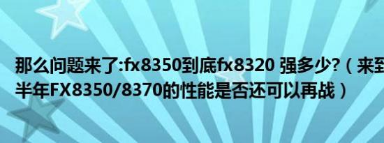 那么问题来了:fx8350到底fx8320 强多少?（来到2017年下半年FX8350/8370的性能是否还可以再战）