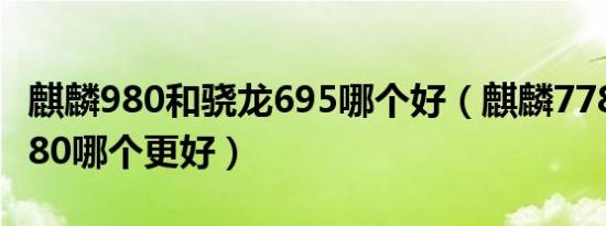 麒麟980和骁龙695哪个好（麒麟778和麒麟980哪个更好）