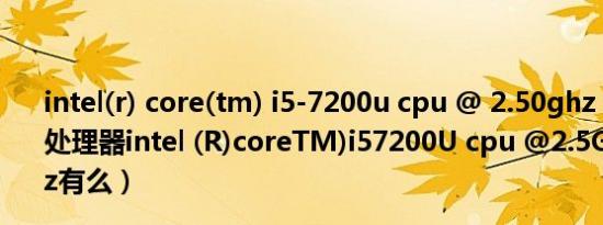 intel(r) core(tm) i5-7200u cpu @ 2.50ghz 2.70 ghz（处理器intel (R)coreTM)i57200U cpu @2.5GHz 2.70GHz有么）