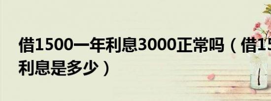 借1500一年利息3000正常吗（借1500一年利息是多少）