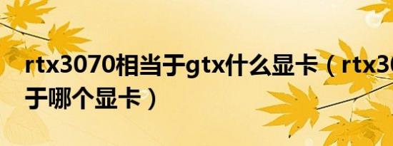 rtx3070相当于gtx什么显卡（rtx3070相当于哪个显卡）