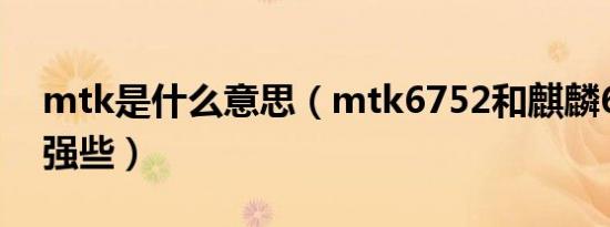 mtk是什么意思（mtk6752和麒麟620哪个强些）