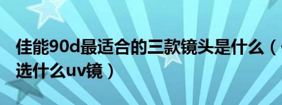 佳能90d最适合的三款镜头是什么（佳能90d选什么uv镜）