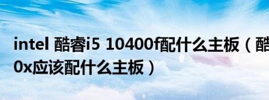 intel 酷睿i5 10400f配什么主板（酷睿i73970x应该配什么主板）