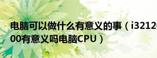 电脑可以做什么有意义的事（i32120换i52500有意义吗电脑CPU）