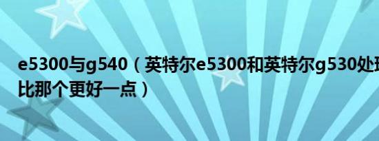 e5300与g540（英特尔e5300和英特尔g530处理器两个相比那个更好一点）