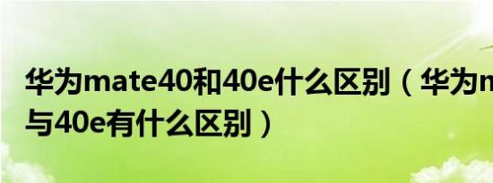 华为mate40和40e什么区别（华为mate40y与40e有什么区别）