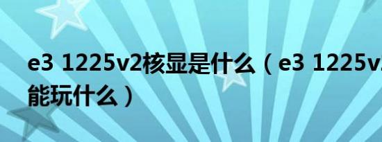 e3 1225v2核显是什么（e3 1225v2的核显能玩什么）