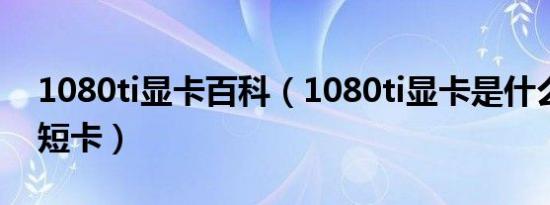 1080ti显卡百科（1080ti显卡是什么最好是短卡）