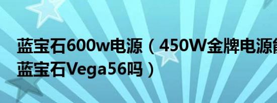 蓝宝石600w电源（450W金牌电源能带起来蓝宝石Vega56吗）