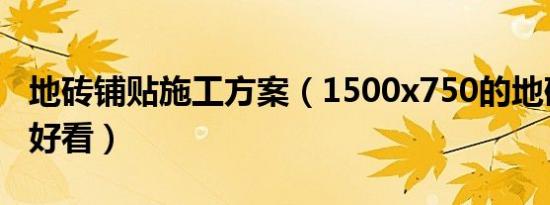 地砖铺贴施工方案（1500x750的地砖如何铺好看）