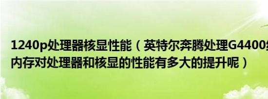 1240p处理器核显性能（英特尔奔腾处理G4400组建双通道内存对处理器和核显的性能有多大的提升呢）