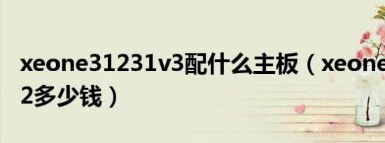 xeone31231v3配什么主板（xeone31230v2多少钱）