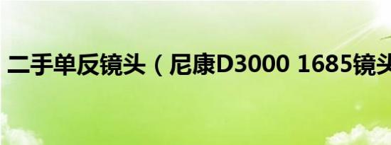 二手单反镜头（尼康D3000 1685镜头怎样）